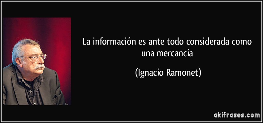 La información es ante todo considerada como una mercancía (Ignacio Ramonet)