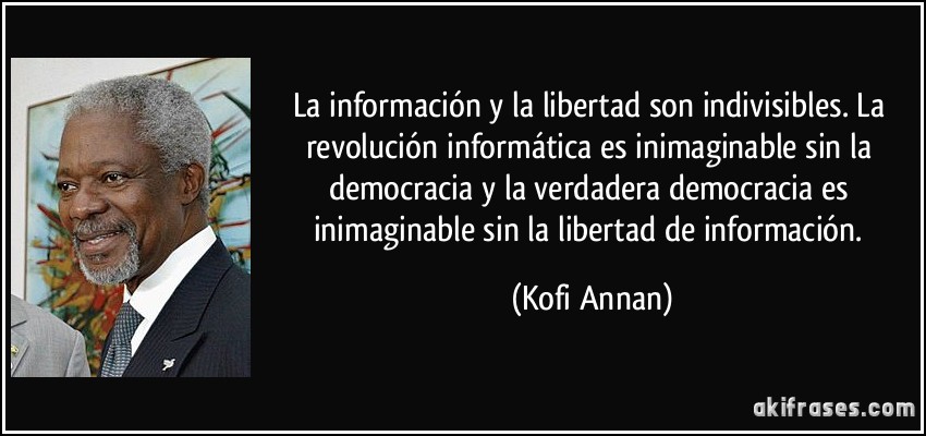 La información y la libertad son indivisibles. La revolución informática es inimaginable sin la democracia y la verdadera democracia es inimaginable sin la libertad de información. (Kofi Annan)