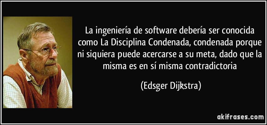 La ingeniería de software debería ser conocida como La Disciplina Condenada, condenada porque ni siquiera puede acercarse a su meta, dado que la misma es en sí misma contradictoria (Edsger Dijkstra)