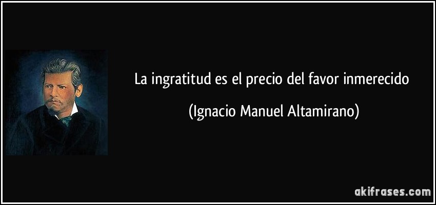 La ingratitud es el precio del favor inmerecido (Ignacio Manuel Altamirano)