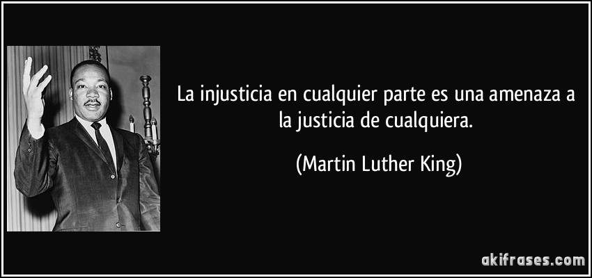 La injusticia en cualquier parte es una amenaza a la justicia de cualquiera. (Martin Luther King)