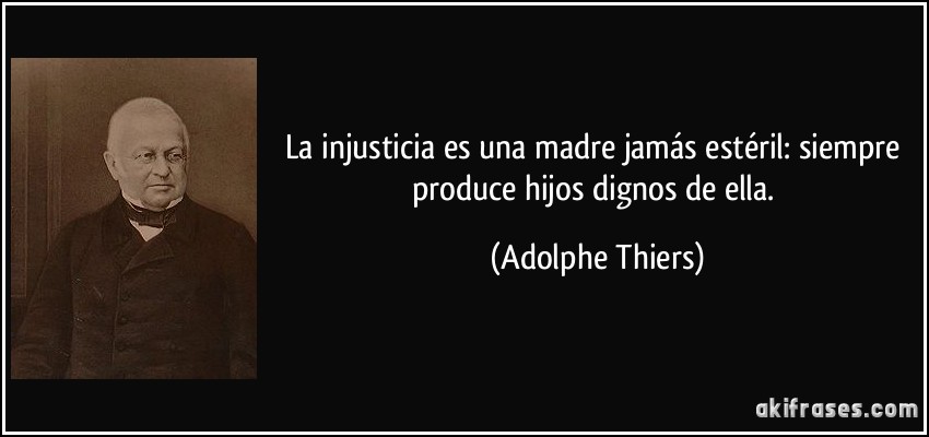 La injusticia es una madre jamás estéril: siempre produce hijos dignos de ella. (Adolphe Thiers)