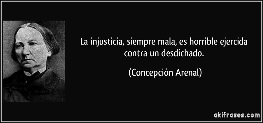 La injusticia, siempre mala, es horrible ejercida contra un desdichado. (Concepción Arenal)