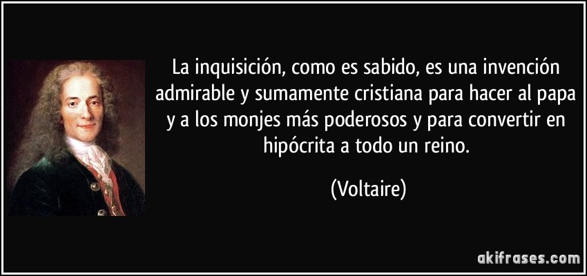 La inquisición, como es sabido, es una invención admirable y sumamente cristiana para hacer al papa y a los monjes más poderosos y para convertir en hipócrita a todo un reino. (Voltaire)