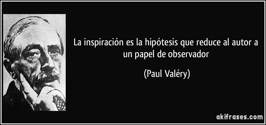 La inspiración es la hipótesis que reduce al autor a un papel de observador (Paul Valéry)