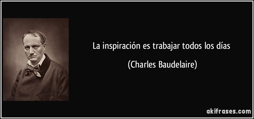 La inspiración es trabajar todos los días (Charles Baudelaire)