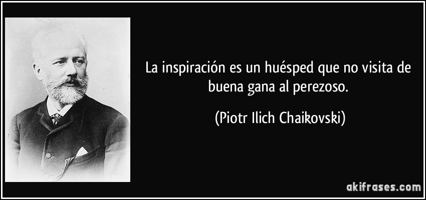 La inspiración es un huésped que no visita de buena gana al perezoso. (Piotr Ilich Chaikovski)