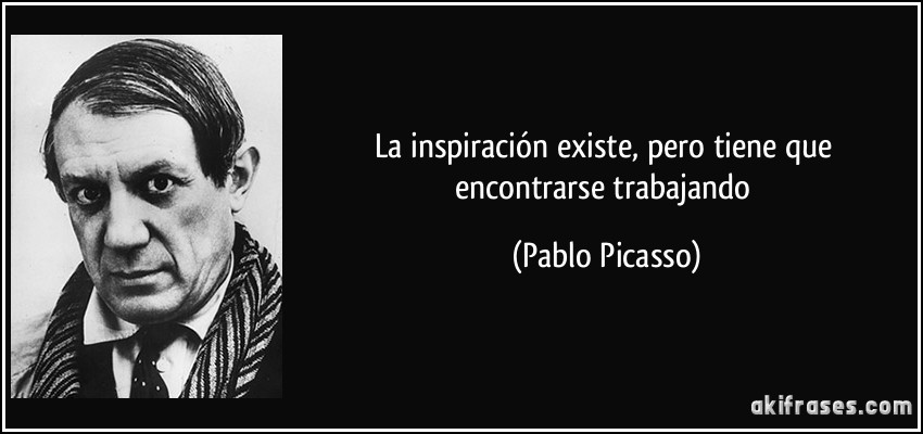 La inspiración existe, pero tiene que encontrarse trabajando (Pablo Picasso)
