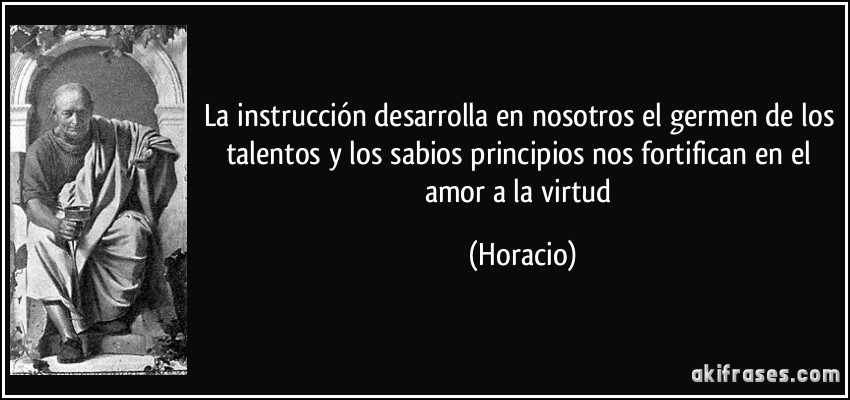 La instrucción desarrolla en nosotros el germen de los talentos y los sabios principios nos fortifican en el amor a la virtud (Horacio)