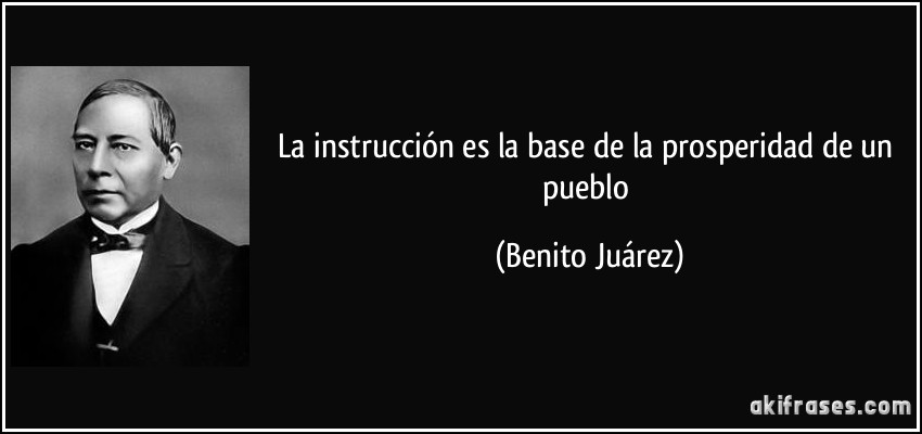 La instrucción es la base de la prosperidad de un pueblo (Benito Juárez)