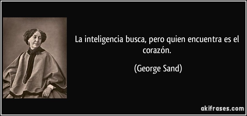 La inteligencia busca, pero quien encuentra es el corazón. (George Sand)