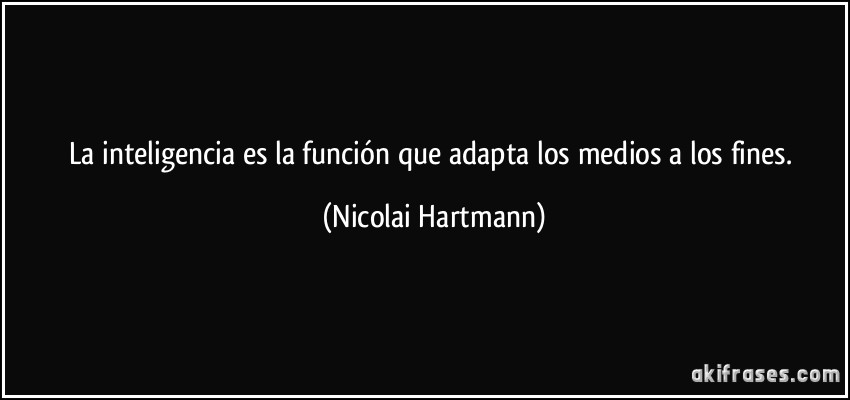 La inteligencia es la función que adapta los medios a los fines. (Nicolai Hartmann)