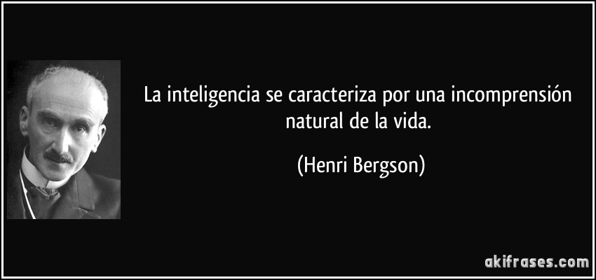 La inteligencia se caracteriza por una incomprensión natural de la vida. (Henri Bergson)