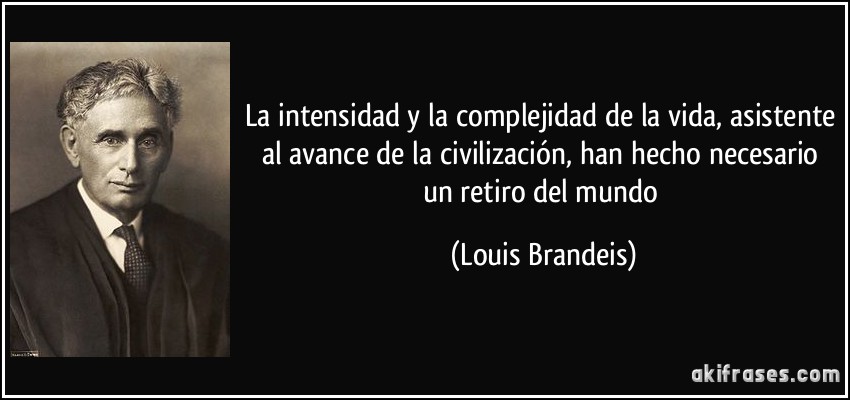 La intensidad y la complejidad de la vida, asistente al avance de la civilización, han hecho necesario un retiro del mundo (Louis Brandeis)