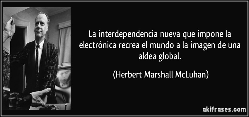 La interdependencia nueva que impone la electrónica recrea el mundo a la imagen de una aldea global. (Herbert Marshall McLuhan)