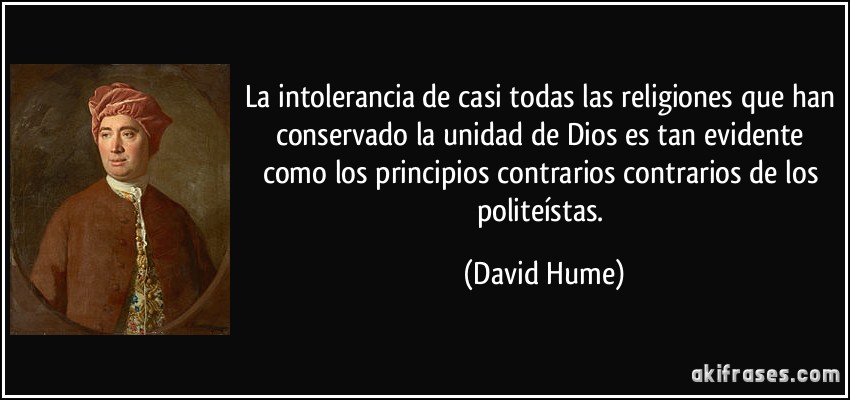La intolerancia de casi todas las religiones que han conservado la unidad de Dios es tan evidente como los principios contrarios contrarios de los politeístas. (David Hume)
