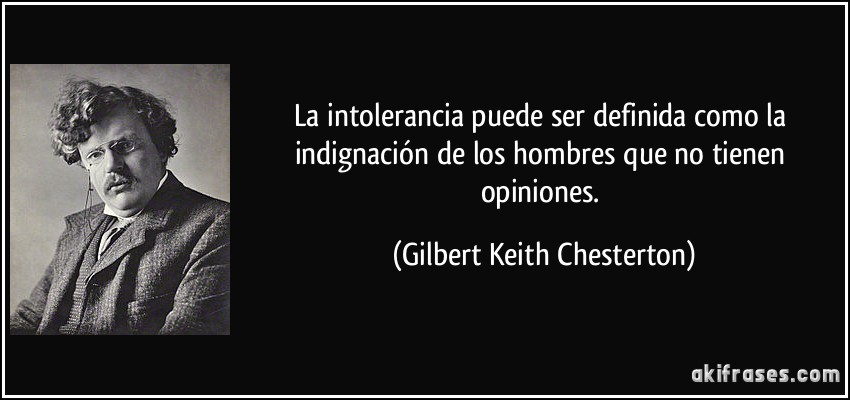 La intolerancia puede ser definida como la indignación de los hombres que no tienen opiniones. (Gilbert Keith Chesterton)