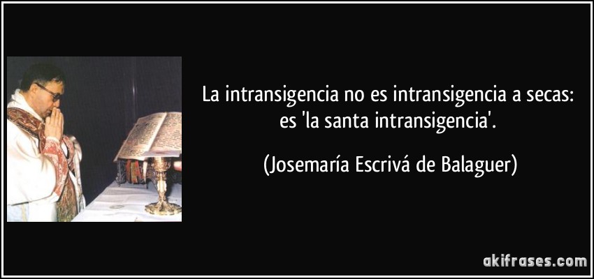 La intransigencia no es intransigencia a secas: es 'la santa intransigencia'. (Josemaría Escrivá de Balaguer)