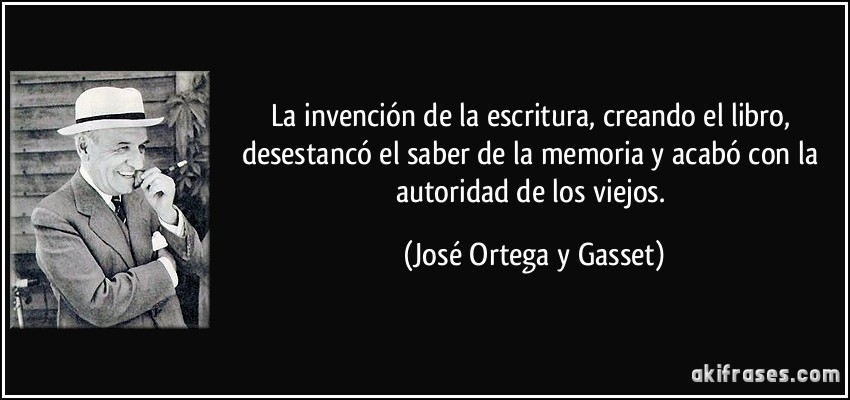 La invención de la escritura, creando el libro, desestancó el saber de la memoria y acabó con la autoridad de los viejos. (José Ortega y Gasset)