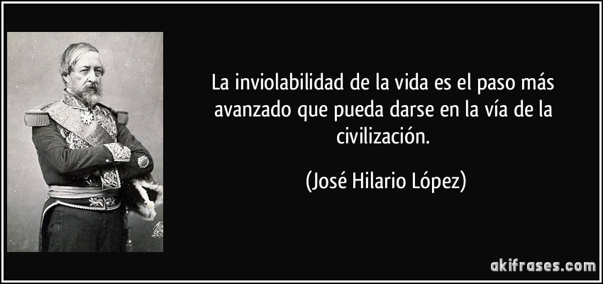 La inviolabilidad de la vida es el paso más avanzado que pueda darse en la vía de la civilización. (José Hilario López)