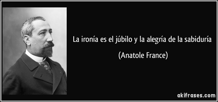 La ironía es el júbilo y la alegría de la sabiduría (Anatole France)