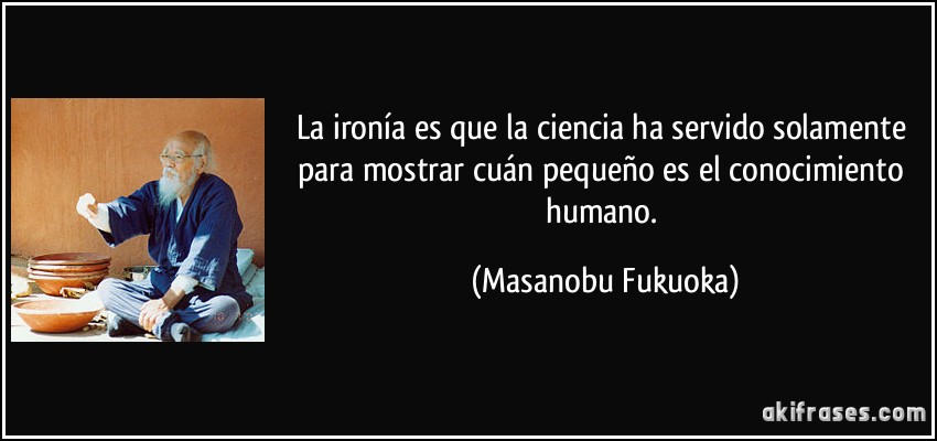 La ironía es que la ciencia ha servido solamente para mostrar cuán pequeño es el conocimiento humano. (Masanobu Fukuoka)