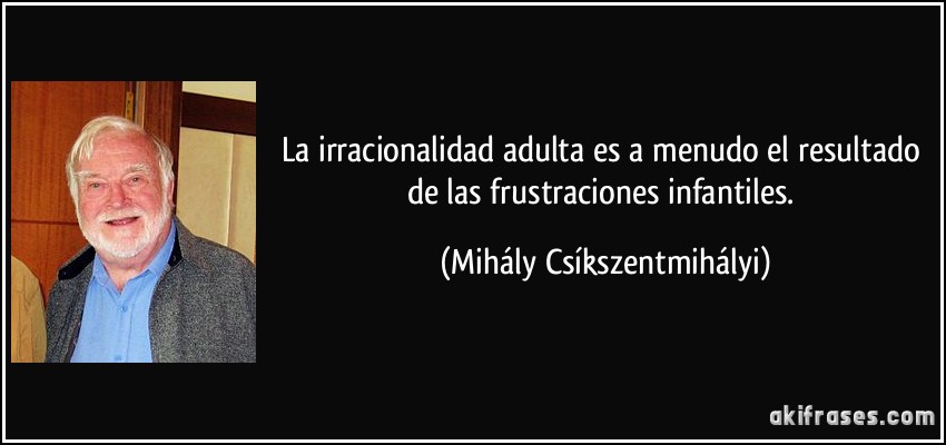 La irracionalidad adulta es a menudo el resultado de las frustraciones infantiles. (Mihály Csíkszentmihályi)