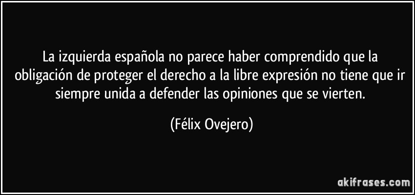 La izquierda española no parece haber comprendido que la obligación de proteger el derecho a la libre expresión no tiene que ir siempre unida a defender las opiniones que se vierten. (Félix Ovejero)