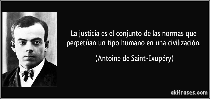 La justicia es el conjunto de las normas que perpetúan un tipo humano en una civilización. (Antoine de Saint-Exupéry)
