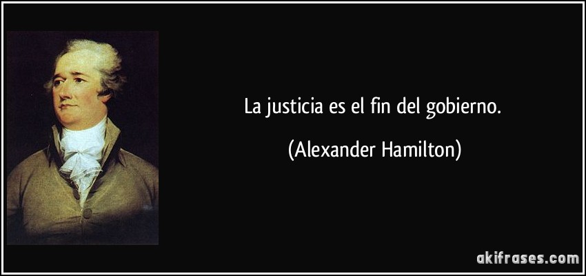 La justicia es el fin del gobierno. (Alexander Hamilton)