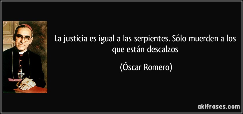 La justicia es igual a las serpientes. Sólo muerden a los que están descalzos (Óscar Romero)