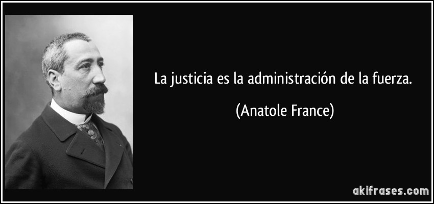 La justicia es la administración de la fuerza. (Anatole France)