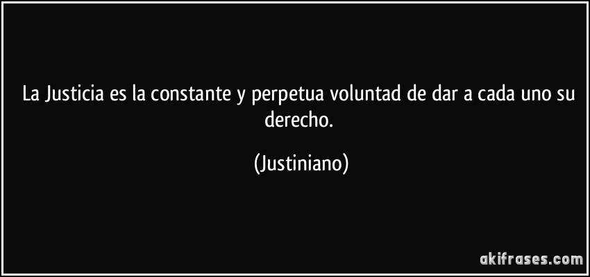 La Justicia es la constante y perpetua voluntad de dar a cada uno su derecho. (Justiniano)