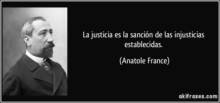 La justicia es la sanción de las injusticias establecidas. (Anatole France)