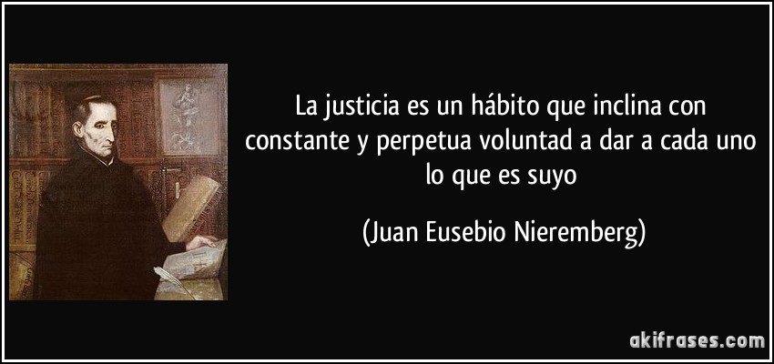 La justicia es un hábito que inclina con constante y perpetua voluntad a dar a cada uno lo que es suyo (Juan Eusebio Nieremberg)