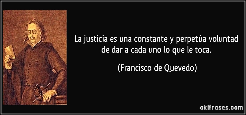 La justicia es una constante y perpetúa voluntad de dar a cada uno lo que le toca. (Francisco de Quevedo)
