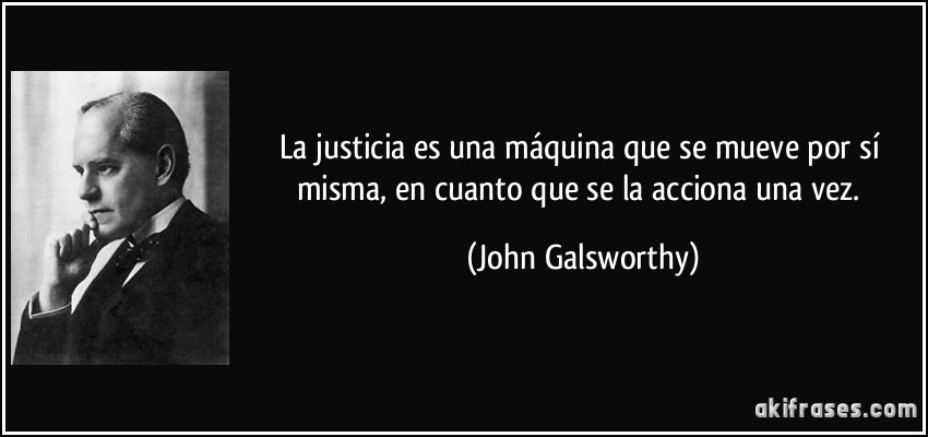 La justicia es una máquina que se mueve por sí misma, en cuanto que se la acciona una vez. (John Galsworthy)