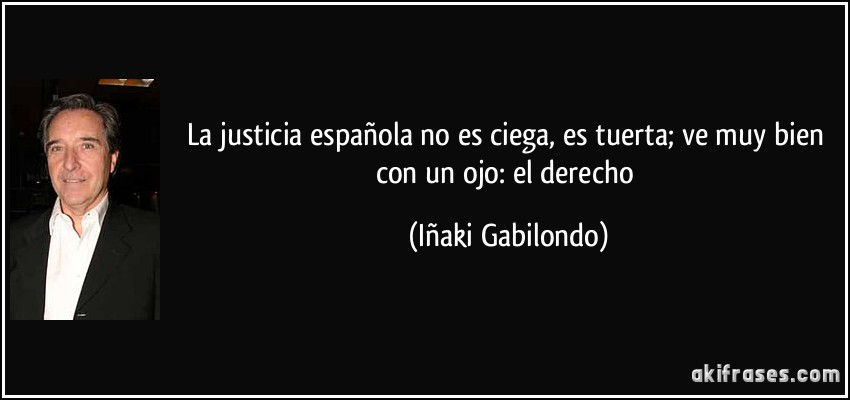 La justicia española no es ciega, es tuerta; ve muy bien con un ojo: el derecho (Iñaki Gabilondo)