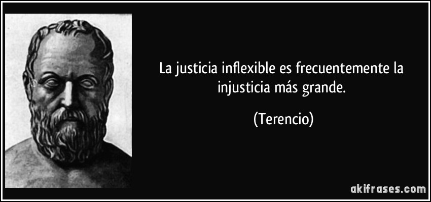 La justicia inflexible es frecuentemente la injusticia más grande. (Terencio)