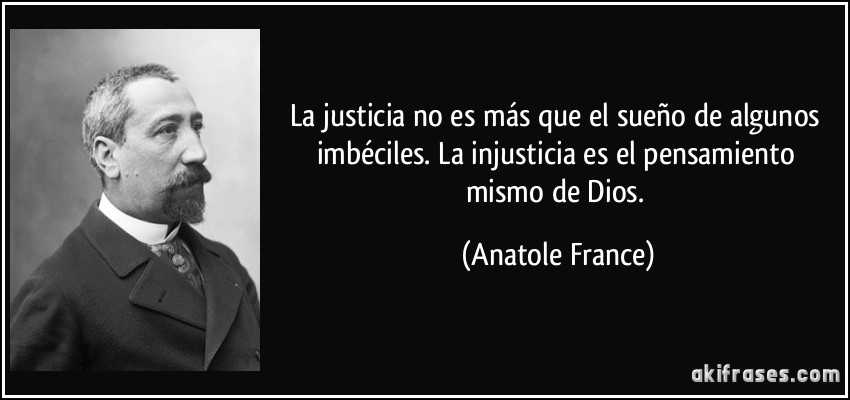 La justicia no es más que el sueño de algunos imbéciles. La injusticia es el pensamiento mismo de Dios. (Anatole France)