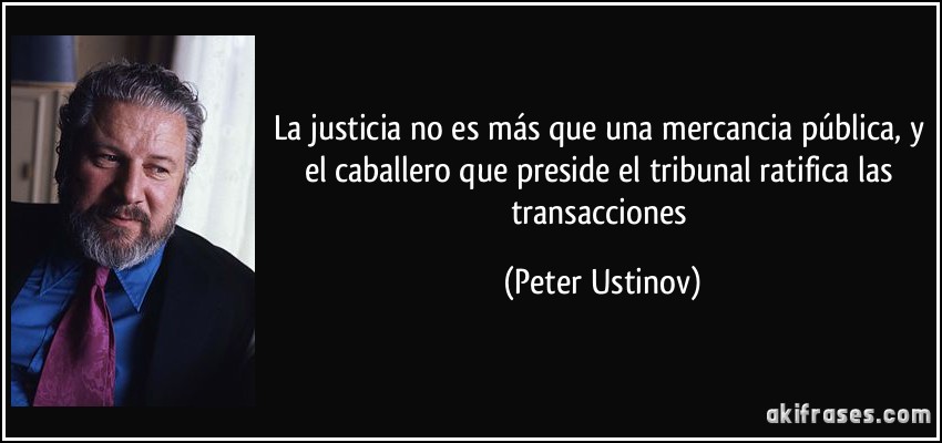 La justicia no es más que una mercancia pública, y el caballero que preside el tribunal ratifica las transacciones (Peter Ustinov)