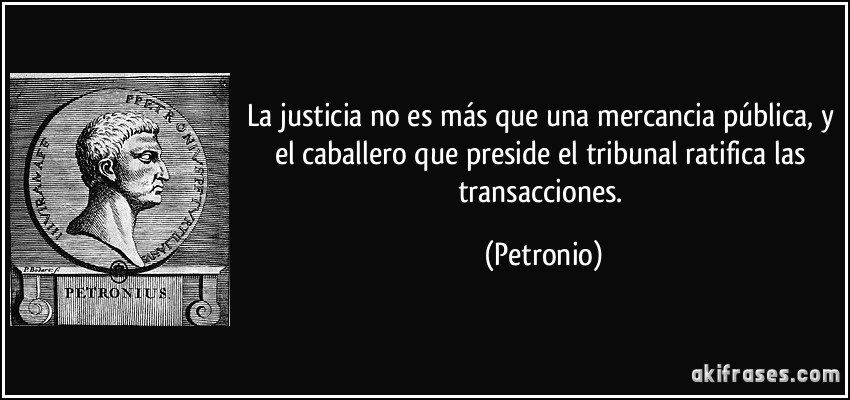 La justicia no es más que una mercancia pública, y el caballero que preside el tribunal ratifica las transacciones. (Petronio)