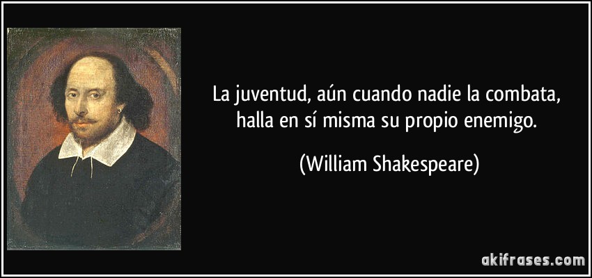 La juventud, aún cuando nadie la combata, halla en sí misma su propio enemigo. (William Shakespeare)