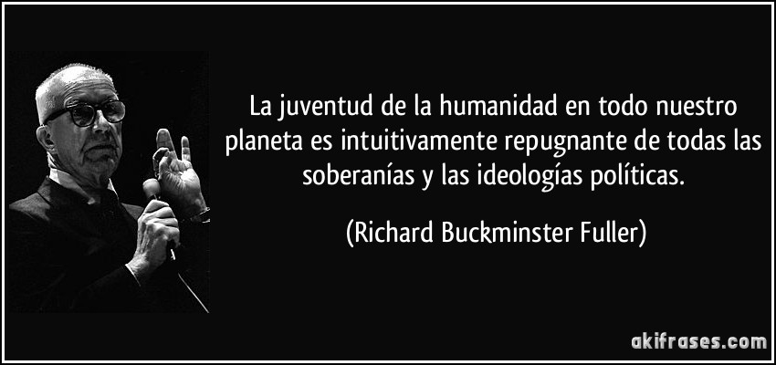La juventud de la humanidad en todo nuestro planeta es intuitivamente repugnante de todas las soberanías y las ideologías políticas. (Richard Buckminster Fuller)