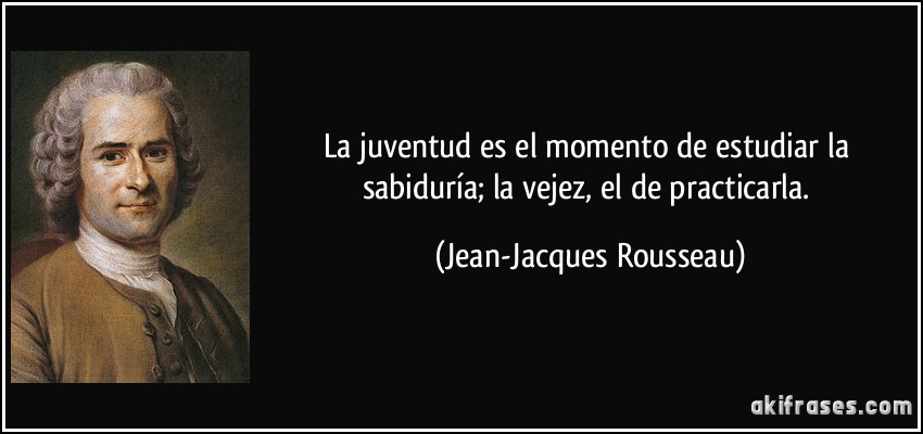 La juventud es el momento de estudiar la sabiduría; la vejez, el de practicarla. (Jean-Jacques Rousseau)