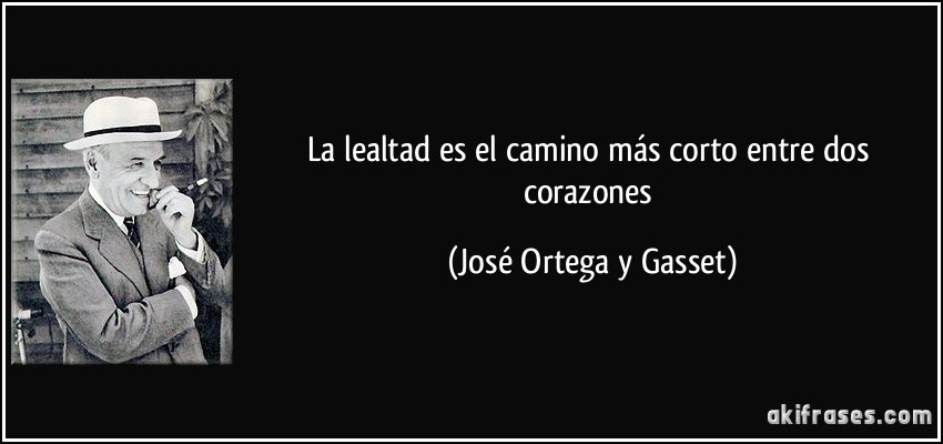 La lealtad es el camino más corto entre dos corazones (José Ortega y Gasset)