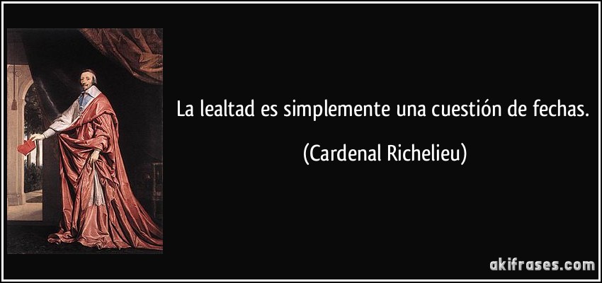 La lealtad es simplemente una cuestión de fechas. (Cardenal Richelieu)