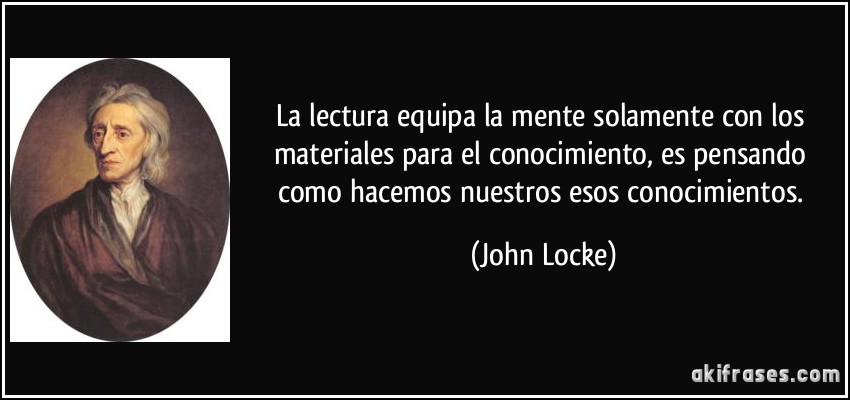 La lectura equipa la mente solamente con los materiales para el conocimiento, es pensando como hacemos nuestros esos conocimientos. (John Locke)