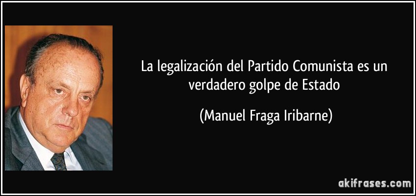 La legalización del Partido Comunista es un verdadero golpe de Estado (Manuel Fraga Iribarne)