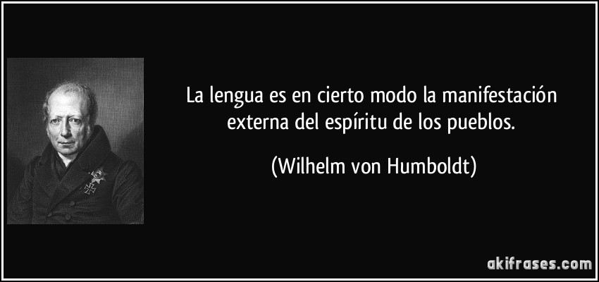 La lengua es en cierto modo la manifestación externa del espíritu de los pueblos. (Wilhelm von Humboldt)